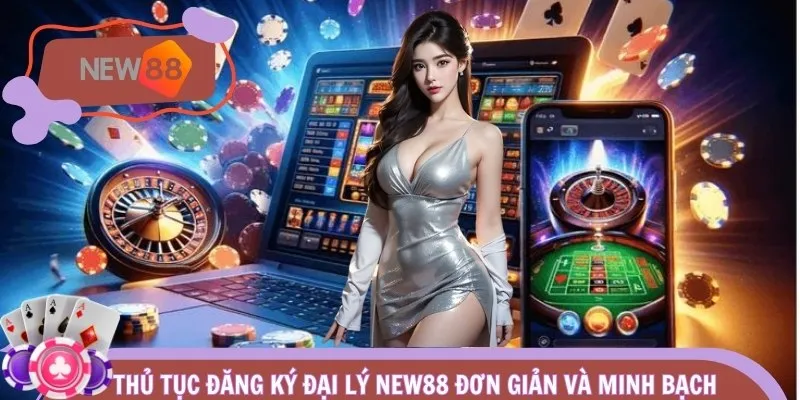 Thủ tục đăng ký đại lý NEW88 đơn giản và minh bạch